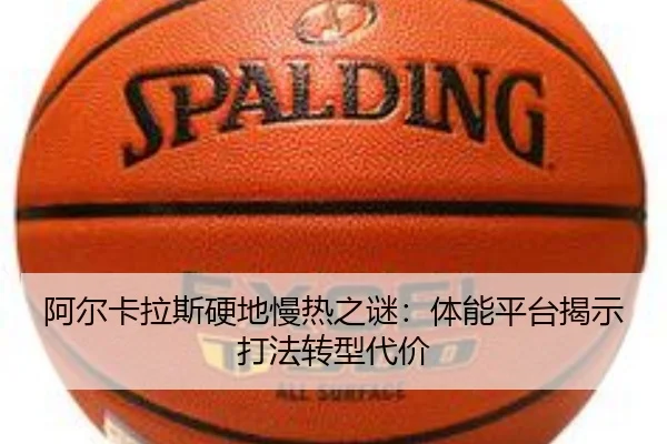 阿尔卡拉斯硬地慢热之谜：体能平台揭示打法转型代价